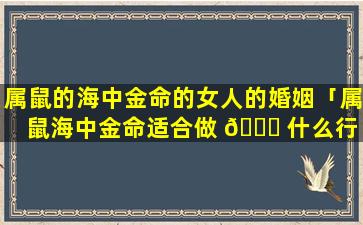 属鼠的海中金命的女人的婚姻「属鼠海中金命适合做 🕊 什么行 ☘ 业」